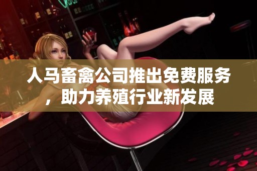 人馬畜禽公司推出免費服務，助力養(yǎng)殖行業(yè)新發(fā)展