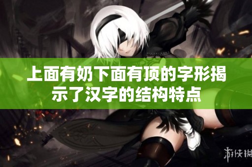 上面有奶下面有頂?shù)淖中谓沂玖藵h字的結(jié)構(gòu)特點