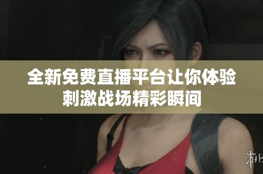 全新免費直播平臺讓你體驗刺激戰場精彩瞬間
