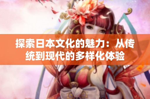 探索日本文化的魅力：從傳統(tǒng)到現(xiàn)代的多樣化體驗(yàn)