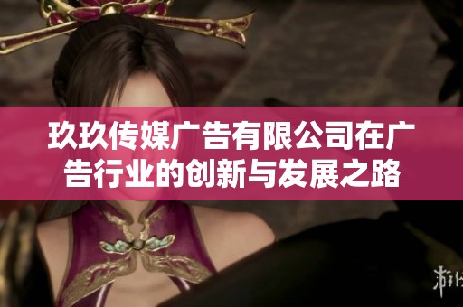 玖玖傳媒廣告有限公司在廣告行業的創新與發展之路