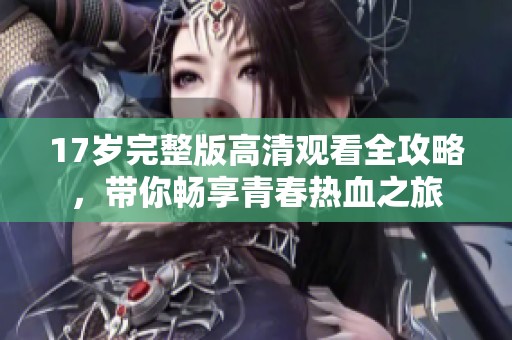 17歲完整版高清觀看全攻略，帶你暢享青春熱血之旅