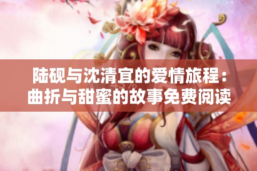 陸硯與沈清宜的愛情旅程：曲折與甜蜜的故事免費閱讀