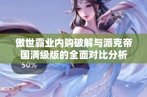 傲世霸業內購破解與派克帝國滿級版的全面對比分析