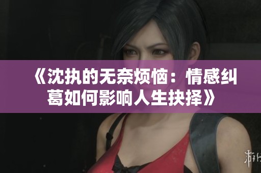 《沈執的無奈煩惱：情感糾葛如何影響人生抉擇》