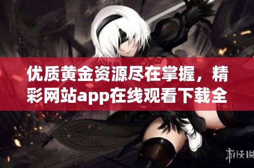 優質黃金資源盡在掌握，精彩網站app在線觀看下載全攻略