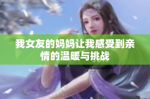 我女友的媽媽讓我感受到親情的溫暖與挑戰