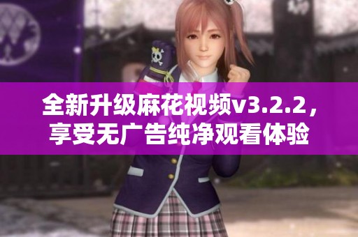 全新升級麻花視頻v3.2.2，享受無廣告純凈觀看體驗