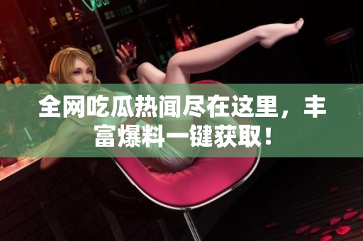 全網吃瓜熱聞盡在這里，豐富爆料一鍵獲取！