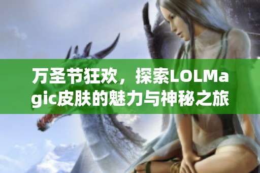 萬圣節狂歡，探索LOLMagic皮膚的魅力與神秘之旅