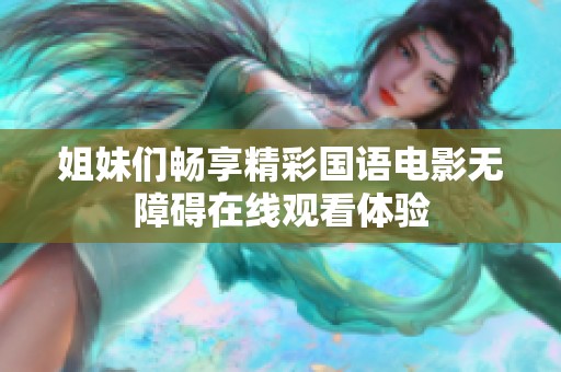 姐妹們暢享精彩國(guó)語(yǔ)電影無(wú)障礙在線觀看體驗(yàn)