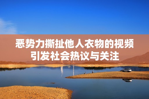 惡勢力撕扯他人衣物的視頻引發社會熱議與關注