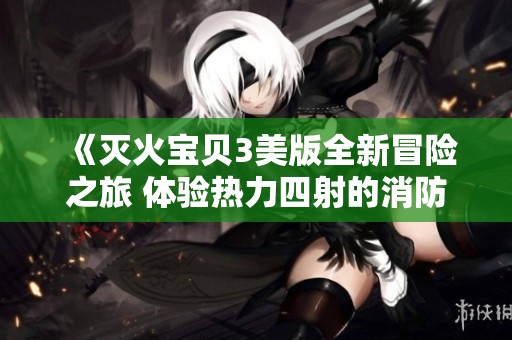 《滅火寶貝3美版全新冒險之旅 體驗熱力四射的消防戰斗》