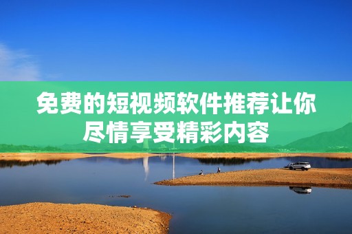 免費的短視頻軟件推薦讓你盡情享受精彩內容