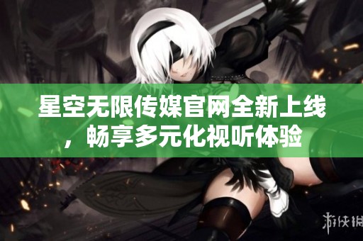 星空無限傳媒官網(wǎng)全新上線，暢享多元化視聽體驗(yàn)