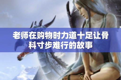 老師在購物時力道十足讓骨科寸步難行的故事