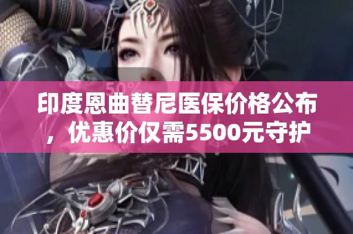 印度恩曲替尼醫保價格公布，優惠價僅需5500元守護健康