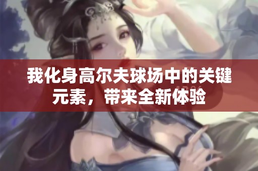 我化身高爾夫球場中的關(guān)鍵元素，帶來全新體驗