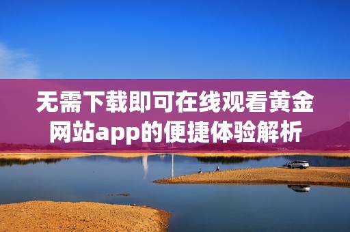 無需下載即可在線觀看黃金網站app的便捷體驗解析