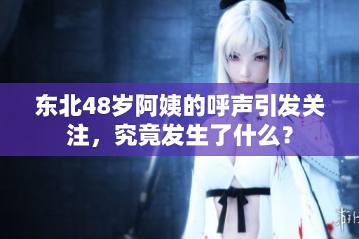 東北48歲阿姨的呼聲引發關注，究竟發生了什么？