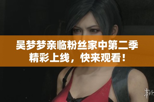 吳夢夢親臨粉絲家中第二季精彩上線，快來觀看！
