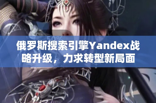俄羅斯搜索引擎Yandex戰略升級，力求轉型新局面