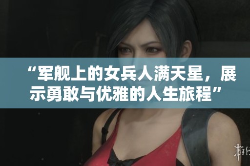 “軍艦上的女兵人滿天星，展示勇敢與優(yōu)雅的人生旅程”