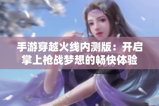 手游穿越火線內測版：開啟掌上槍戰夢想的暢快體驗