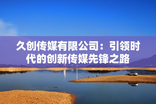 久創傳媒有限公司：引領時代的創新傳媒先鋒之路