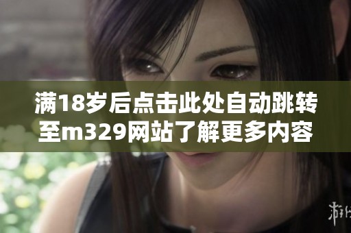 滿18歲后點擊此處自動跳轉至m329網站了解更多內容