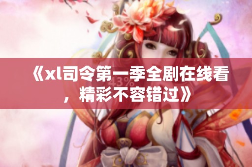 《xl司令第一季全劇在線看，精彩不容錯過》