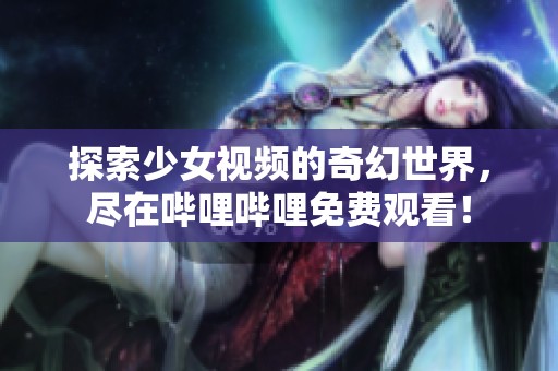 探索少女視頻的奇幻世界，盡在嗶哩嗶哩免費觀看！