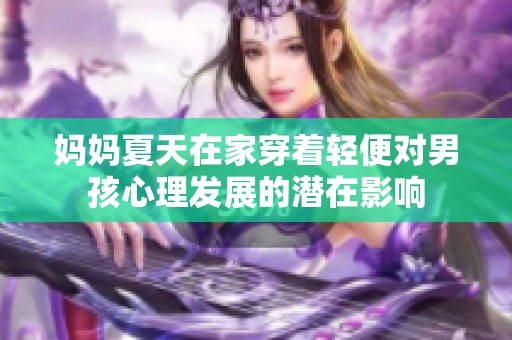 媽媽夏天在家穿著輕便對(duì)男孩心理發(fā)展的潛在影響