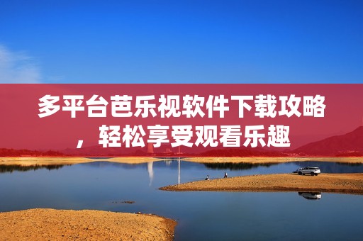 多平臺芭樂視軟件下載攻略，輕松享受觀看樂趣