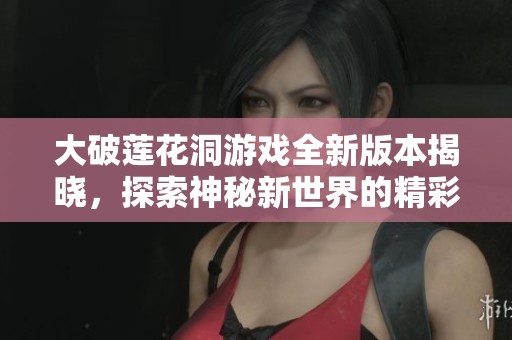大破蓮花洞游戲全新版本揭曉，探索神秘新世界的精彩旅程