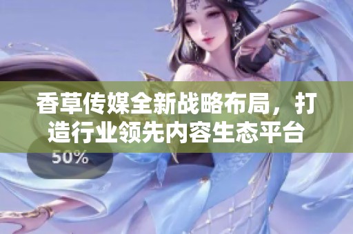 香草傳媒全新戰略布局，打造行業領先內容生態平臺
