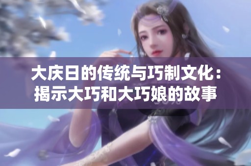 大慶日的傳統與巧制文化：揭示大巧和大巧娘的故事