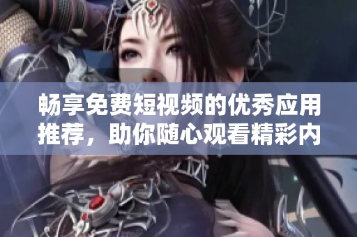 暢享免費短視頻的優(yōu)秀應用推薦，助你隨心觀看精彩內容