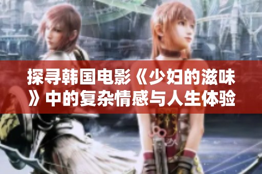 探尋韓國電影《少婦的滋味》中的復雜情感與人生體驗