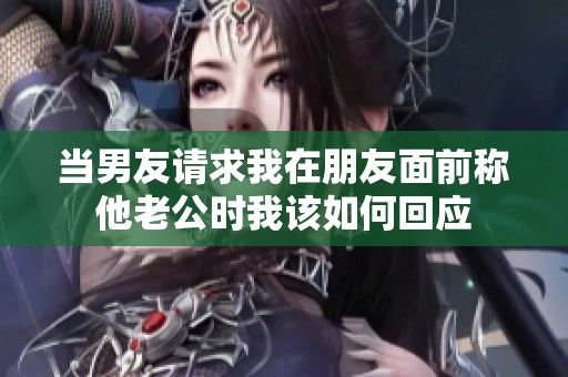 當男友請求我在朋友面前稱他老公時我該如何回應