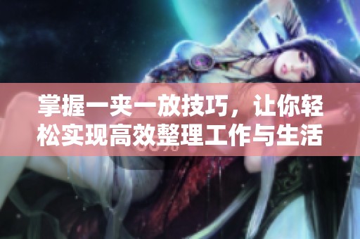 掌握一夾一放技巧，讓你輕松實(shí)現(xiàn)高效整理工作與生活