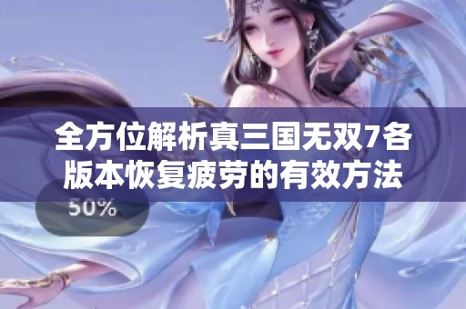 全方位解析真三國(guó)無(wú)雙7各版本恢復(fù)疲勞的有效方法