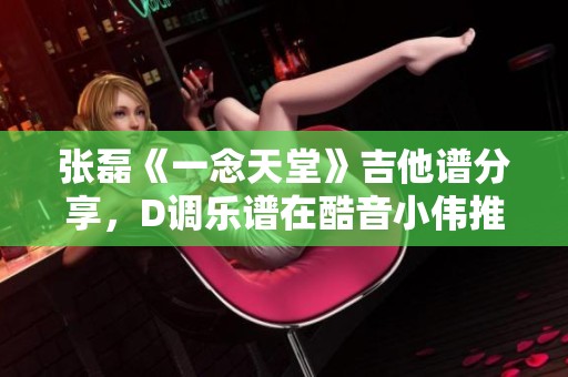 張磊《一念天堂》吉他譜分享，D調樂譜在酷音小偉推薦