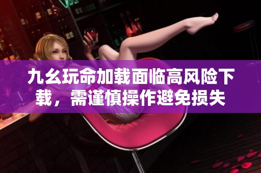 九幺玩命加載面臨高風(fēng)險下載，需謹(jǐn)慎操作避免損失
