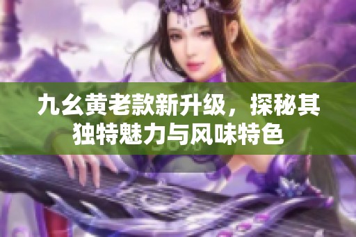 九幺黃老款新升級，探秘其獨特魅力與風味特色