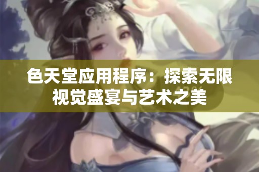 色天堂應(yīng)用程序：探索無(wú)限視覺(jué)盛宴與藝術(shù)之美