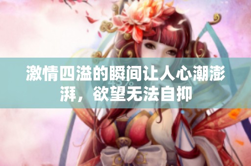 激情四溢的瞬間讓人心潮澎湃，欲望無(wú)法自抑