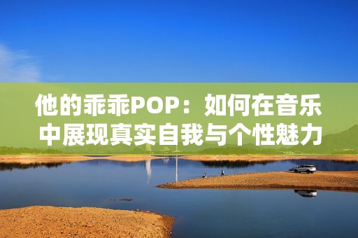 他的乖乖POP：如何在音樂(lè)中展現(xiàn)真實(shí)自我與個(gè)性魅力