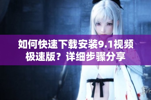 如何快速下載安裝9.1視頻極速版？詳細(xì)步驟分享