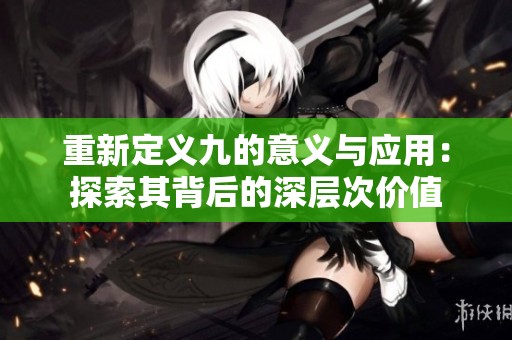 重新定義九的意義與應用：探索其背后的深層次價值